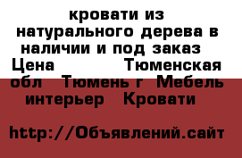 кровати из натурального дерева в наличии и под заказ › Цена ­ 9 000 - Тюменская обл., Тюмень г. Мебель, интерьер » Кровати   